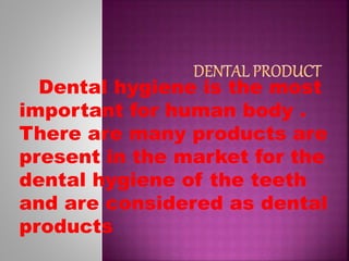 Dental hygiene is the most
important for human body .
There are many products are
present in the market for the
dental hygiene of the teeth
and are considered as dental
products
 