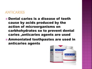  Dental caries is a disease of teeth
cause by acids produced by the
action of microorganisms on
carbhohydrates so to prevent dental
caries ,anticaries agents are used
 Ammoniated toothpastes are used in
anticaries agents
 