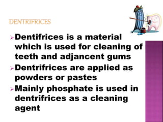Dentifrices is a material
which is used for cleaning of
teeth and adjancent gums
Dentrifrices are applied as
powders or pastes
Mainly phosphate is used in
dentrifrices as a cleaning
agent
 