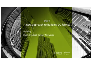 © 2018 Juniper Networks
RIFT
A new approach to building DC fabrics
Nitin Vig
Chief Architect, Juniper Networks
 