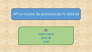 PPT on Income Tax provisions for F.Y 2023-24
By
NITIN YADAV
BFIA 2B
22385
 