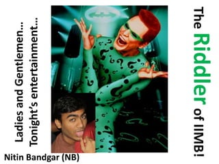 The Riddler of IIMB! Ladies and Gentlemen…Tonight’s entertainment… Nitin Bandgar (NB) 