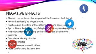 NEGATIVE EFFECTS
• Photos, comments etc. that we post will be forever on the Internet.
• Private is suddenly no longer pri...
