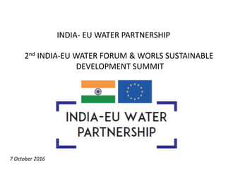 2nd INDIA-EU WATER FORUM & WORLS SUSTAINABLE
DEVELOPMENT SUMMIT
INDIA- EU WATER PARTNERSHIP
7 October 2016
 