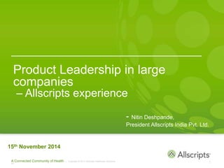 1A Connected Community of Health | Copyright © 2013 Allscripts Healthcare Solutions,
Inc.
Product Leadership in large
companies
– Allscripts experience
15th November 2014
- Nitin Deshpande,
President Allscripts India Pvt. Ltd.
 