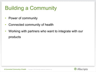 | Copyright © 2012 Allscripts Healthcare Solutions, Inc.A Connected Community of Health
Building a Community
• Power of co...