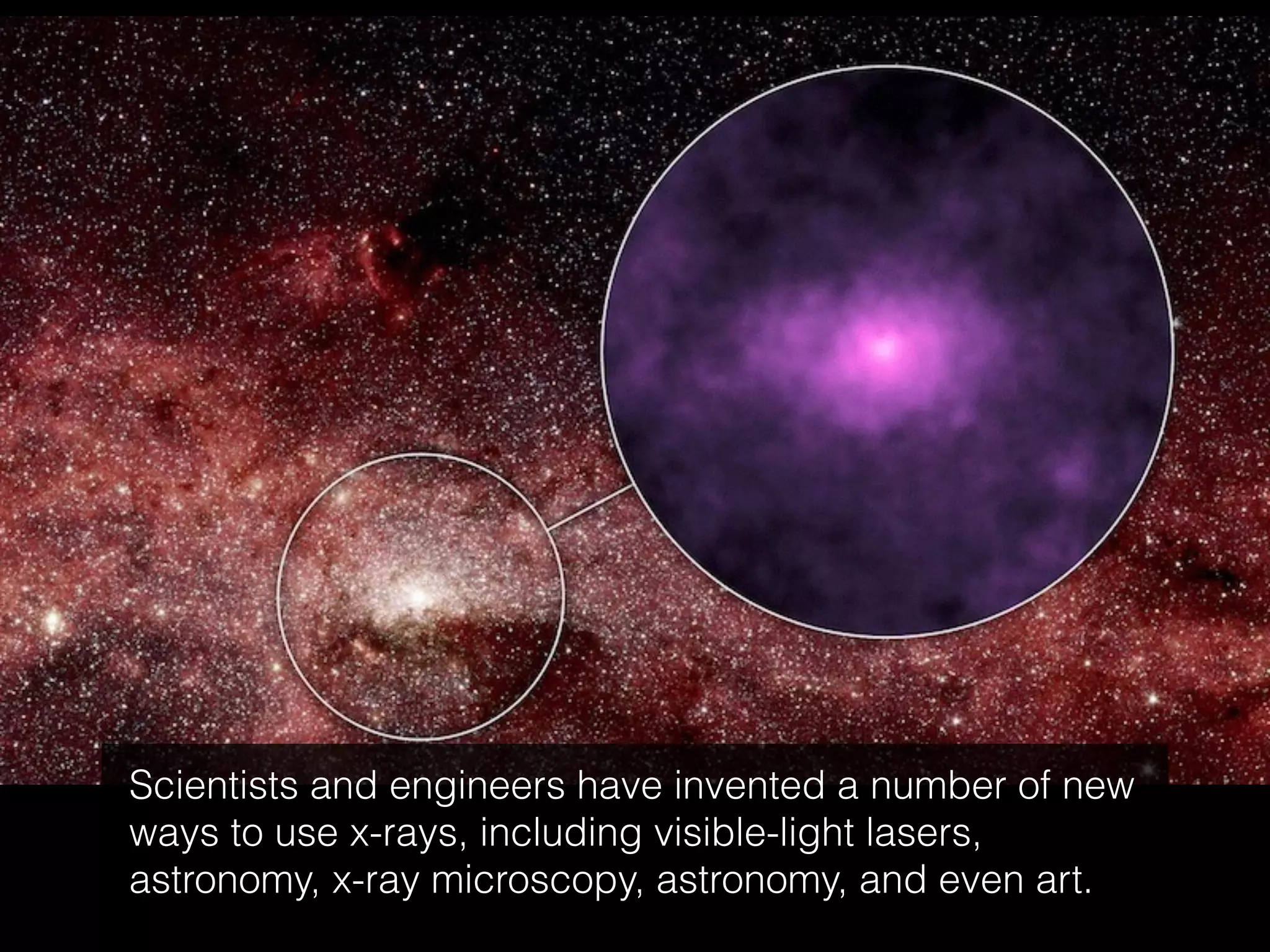Scientists and engineers have invented a number of new
ways to use x-rays, including visible-light lasers,
astronomy, x-ray microscopy, astronomy, and even art.