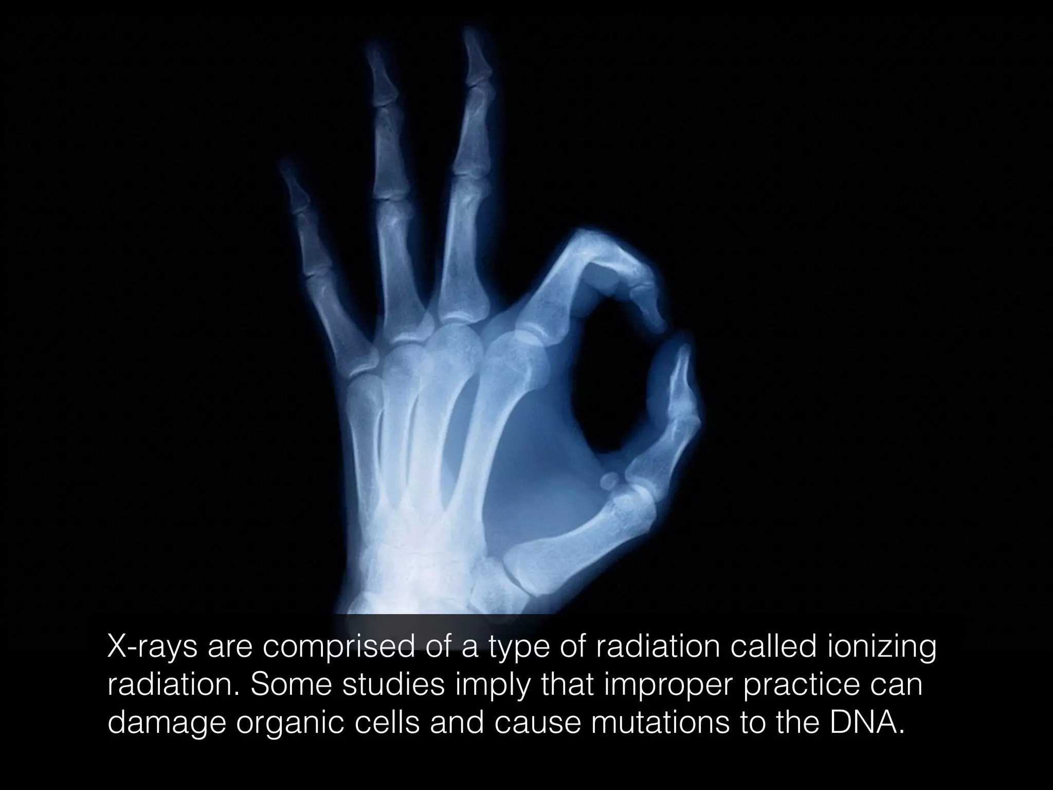 X-rays are comprised of a type of radiation called ionizing
radiation. Some studies imply that improper practice can
damage organic cells and cause mutations to the DNA.