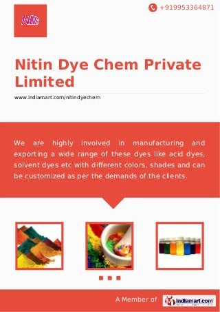 +919953364871
A Member of
Nitin Dye Chem Private
Limited
www.indiamart.com/nitindyechem
We are highly involved in manufacturing and
exporting a wide range of these dyes like acid dyes,
solvent dyes etc with diﬀerent colors, shades and can
be customized as per the demands of the clients.
 