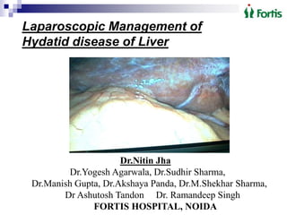 Laparoscopic Management of
Hydatid disease of Liver
Dr.Nitin Jha
Dr.Yogesh Agarwala, Dr.Sudhir Sharma,
Dr.Manish Gupta, Dr.Akshaya Panda, Dr.M.Shekhar Sharma,
Dr Ashutosh Tandon Dr. Ramandeep Singh
FORTIS HOSPITAL, NOIDA
 