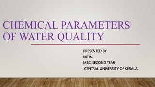 CHEMICAL PARAMETERS
OF WATER QUALITY
PRESENTED BY
NITIN
MSC. SECOND YEAR
CENTRAL UNIVERSITY OF KERALA
 