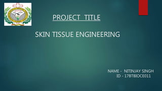 PROJECT TITLE
SKIN TISSUE ENGINEERING
NAME - NITINJAY SINGH
ID - 17BTBIOCE011
 
