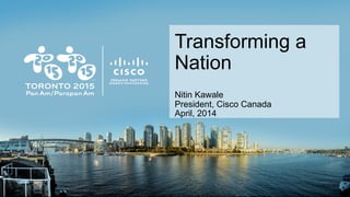 Transforming a
Nation
Nitin Kawale
President, Cisco Canada
April, 2014
 