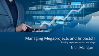 Managing Megaprojects and Impacts!!
Sharing experiences and learnings
Nitin Mahajan
 