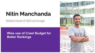 Nitin Manchanda
Global Head of SEO at trivago
Wise use of Crawl Budget for
Better Rankings
 