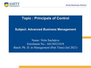 Amity Business School
Topic : Principals of Control
Subject: Advanced Business Management
Name: Nitin Sachdeva
Enrolment No.: A0130321018
Batch: Ph. D. in Management (Part Time) (Jul 2021)
 