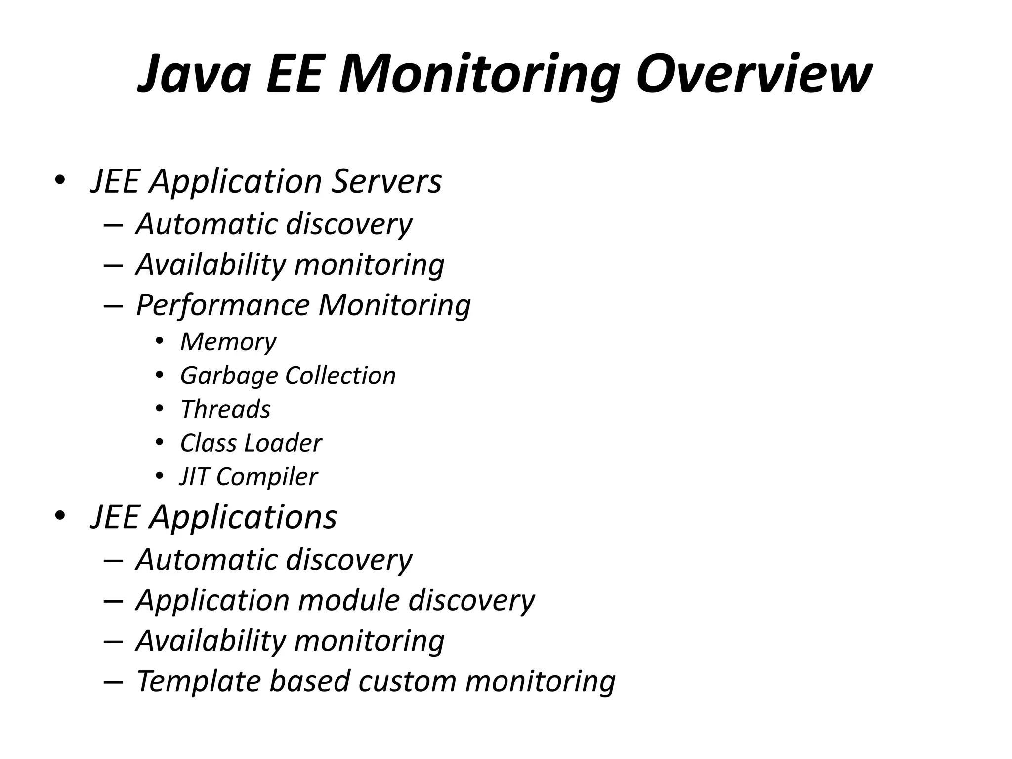Java EE Monitoring Overview
• JEE Application Servers
– Automatic discovery
– Availability monitoring
– Performance Monitoring
• Memory
• Garbage Collection
• Threads
• Class Loader
• JIT Compiler
• JEE Applications
– Automatic discovery
– Application module discovery
– Availability monitoring
– Template based custom monitoring
 