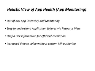 Holistic View of App Health (App Monitoring)
• Out of box App Discovery and Monitoring
• Easy to understand Application failures via Resource View
• Useful Dev information for efficient escalation
• Increased time to value without custom MP authoring
 