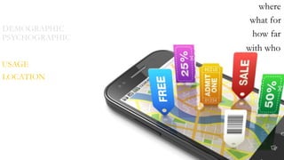 DEMOGRAPHIC
PSYCHOGRAPHIC
USAGE
LOCATION
where
what for
how far
with who
 