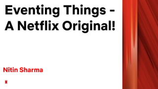 Eventing Things -
A Netflix Original!
Nitin Sharma
 