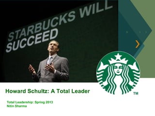 Howard Schultz: A Total Leader
Total Leadership: Spring 2013
Nitin Sharma
 