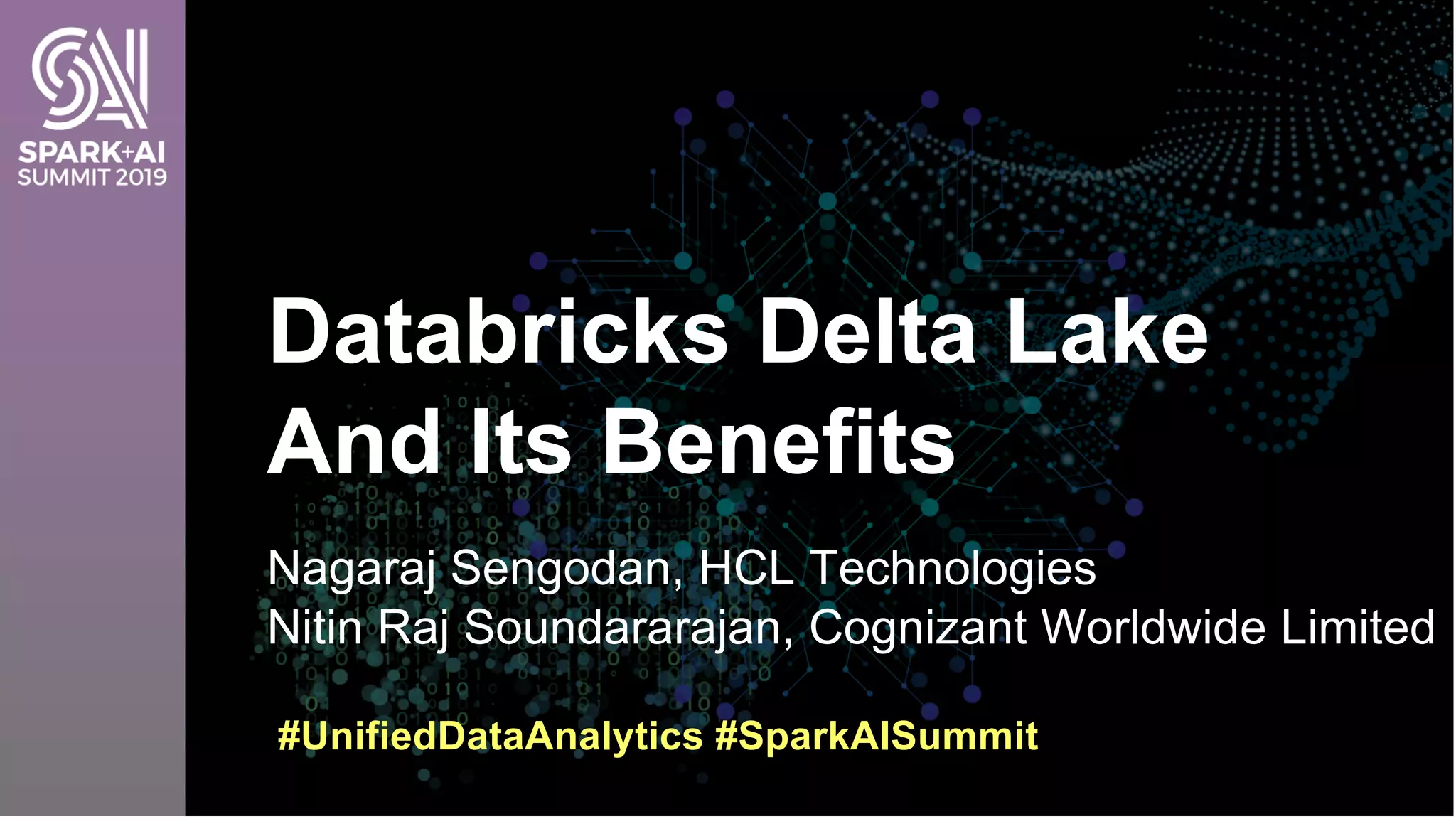 Nagaraj Sengodan, HCL Technologies
Nitin Raj Soundararajan, Cognizant Worldwide Limited
Databricks Delta Lake
And Its Benefits
#UnifiedDataAnalytics #SparkAISummit
 