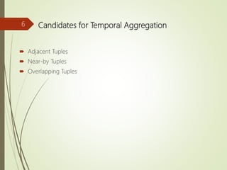 Candidates for Temporal Aggregation
 Adjacent Tuples
 Near-by Tuples
 Overlapping Tuples
6
 