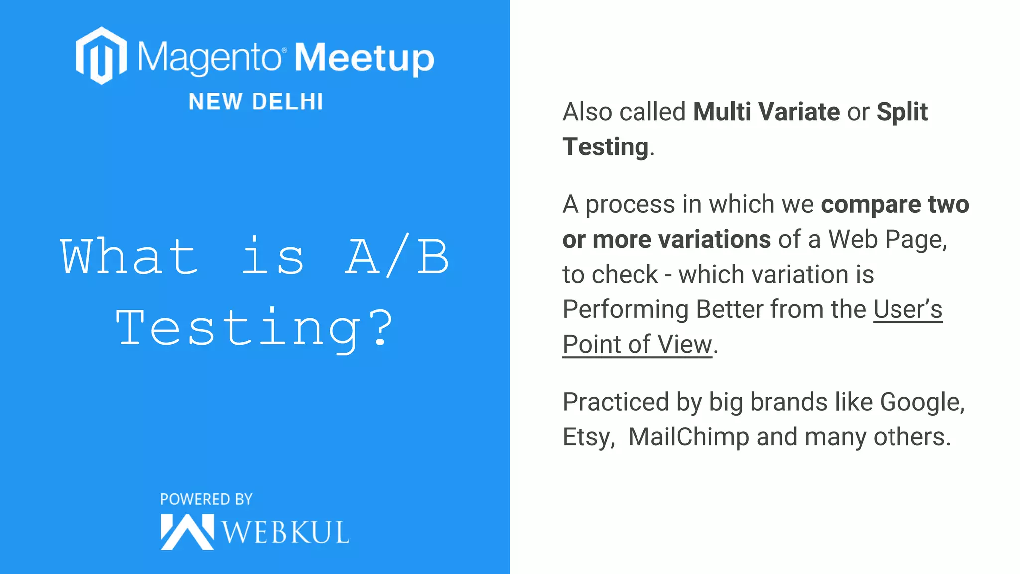 What is A/B
Testing?
Also called Multi Variate or Split
Testing.
A process in which we compare two
or more variations of a Web Page,
to check - which variation is
Performing Better from the User’s
Point of View.
Practiced by big brands like Google,
Etsy, MailChimp and many others.