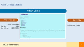 Nitish Clinic
Govt. College Dhaliara
Presented by Guided by
Nitish Kumar Rana
Roll no: 9350
Uni. Roll no: 6200290033
Prof. Ruchika Thakur
BCA department 1
 