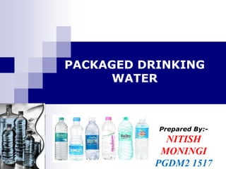 PACKAGED DRINKING
WATER
Prepared By:-
NITISH
MONINGI
PGDM2 1517
 