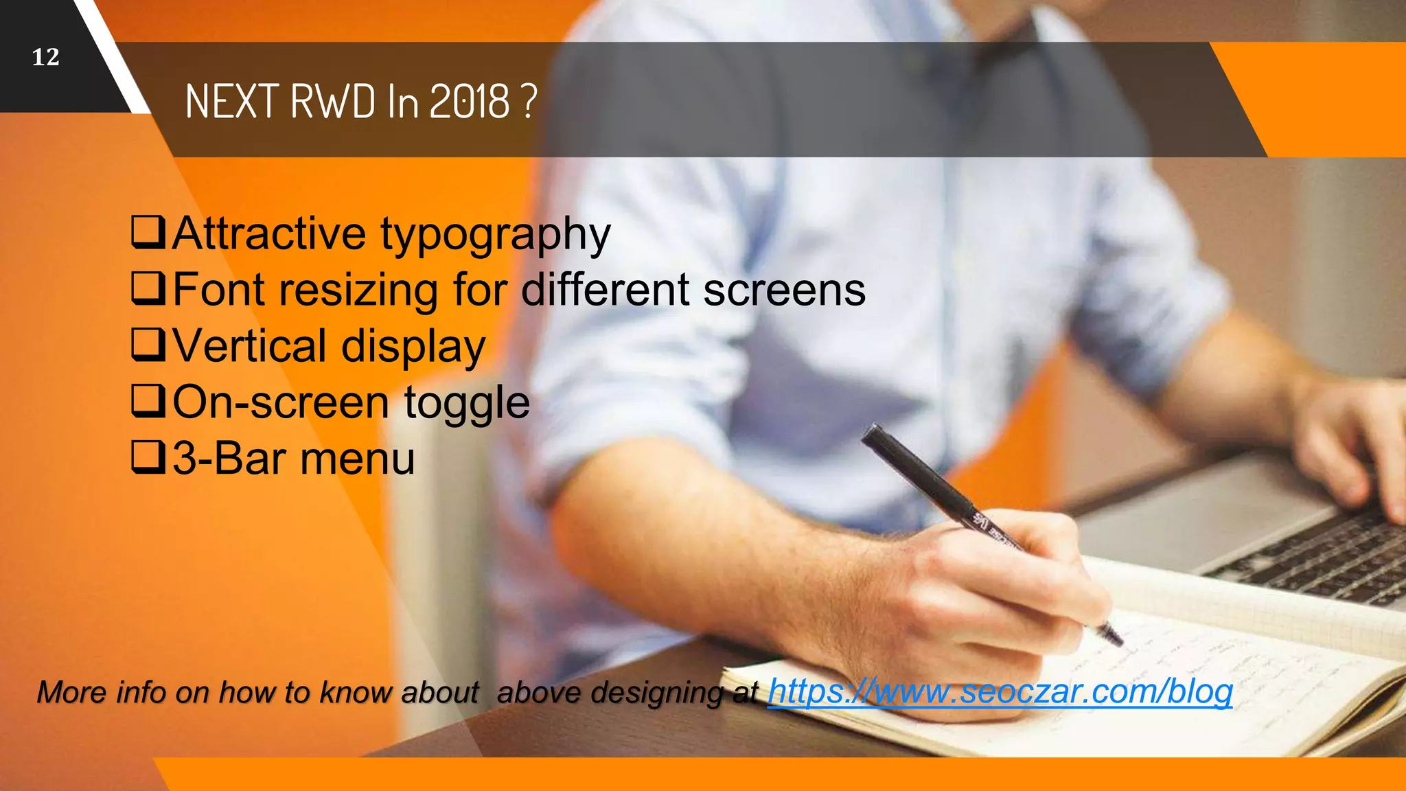 12
NEXT RWD In 2018 ?
Attractive typography
Font resizing for different screens
Vertical display
On-screen toggle
3-Bar menu
More info on how to know about above designing at https://www.seoczar.com/blog
 