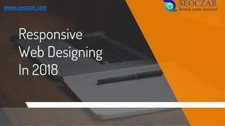 Responsive
Web Designing
In 2018
www.seoczar.com
 