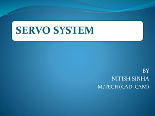 SERVO SYSTEM
BY
NITISH SINHA
M.TECH(CAD-CAM)
 