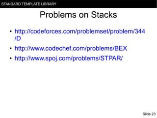 STANDARD TEMPLATE LIBRARY

Problems on Stacks
●

http://codeforces.com/problemset/problem/344
/D

●

http://www.codechef.com/problems/BEX

●

http://www.spoj.com/problems/STPAR/

Slide 23

 