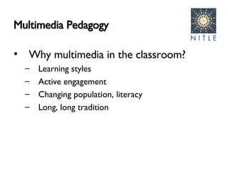 Multimedia Pedagogy Why multimedia in the classroom? Learning styles Active engagement Changing population, literacy Long, long tradition 