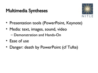 Multimedia Syntheses Presentation tools (PowerPoint, Keynote) Media: text, images, sound, video Demonstration and Hands-On Ease of use Danger: death by PowerPoint (cf Tufte) 