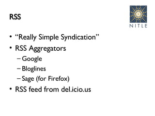 RSS  “ Really Simple Syndication” RSS Aggregators Google Bloglines Sage (for Firefox) RSS feed from del.icio.us 