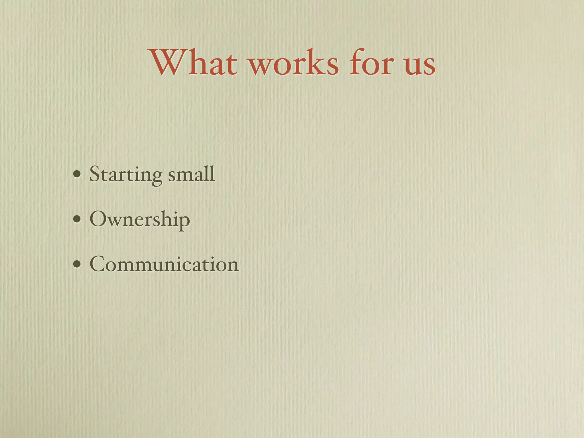 What works for us
• Starting small
• Ownership
• Communication