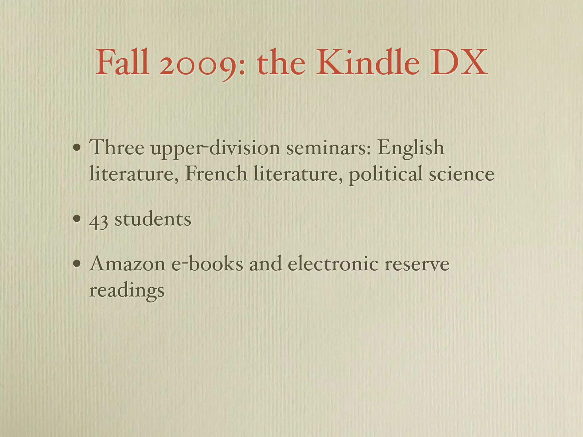 Fall 2009: the Kindle DX
• Three upper-division seminars: English
literature, French literature, political science
• 43 students
• Amazon e-books and electronic reserve
readings