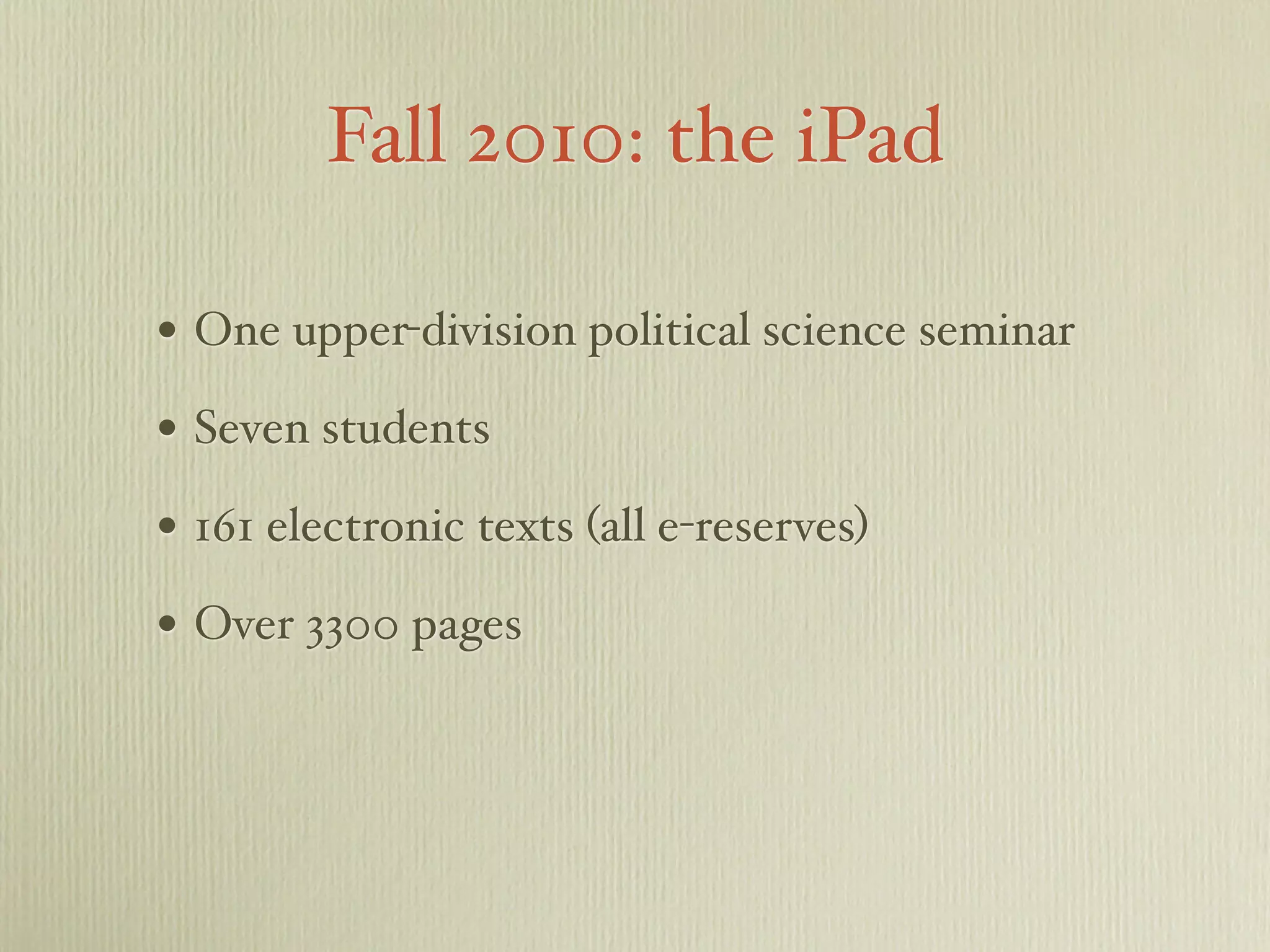 Fall 2010: the iPad
• One upper-division political science seminar
• Seven students
• 161 electronic texts (all e-reserves)
• Over 3300 pages