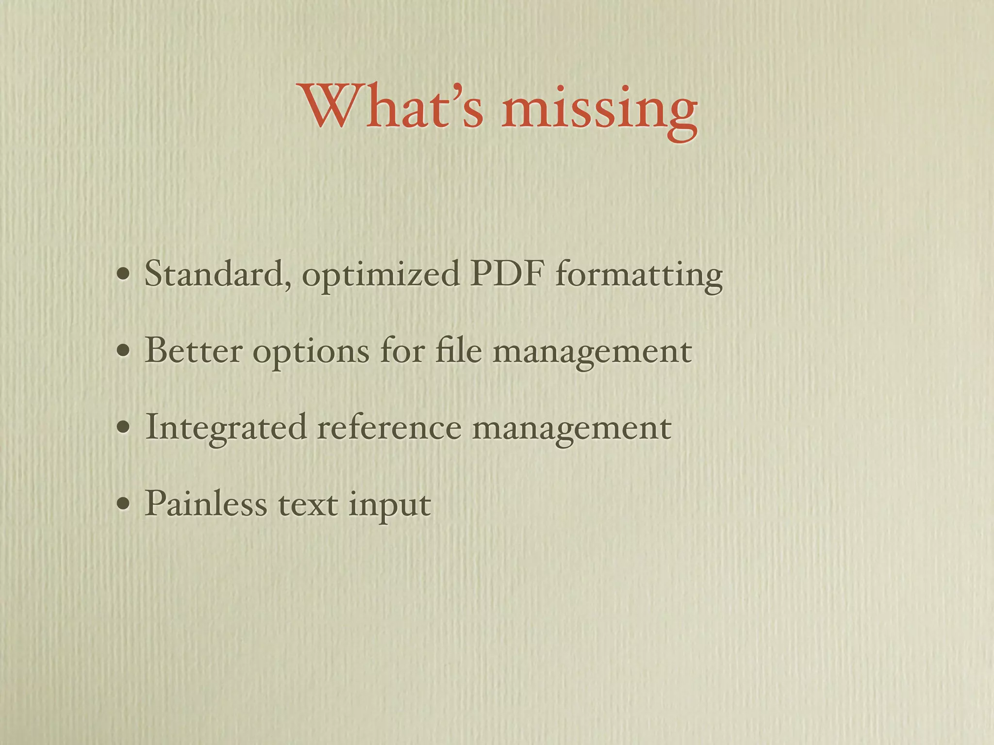 What’s missing
• Standard, optimized PDF formatting
• Better options for file management
• Integrated reference management
• Painless text input