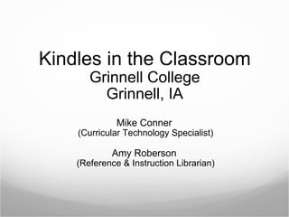 Kindles in the Classroom Grinnell College Grinnell, IA Mike Conner  (Curricular Technology Specialist) Amy Roberson  (Reference & Instruction Librarian) 