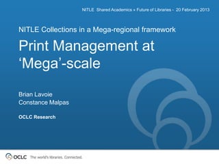 NITLE Shared Academics » Future of Libraries - 20 February 2013



NITLE Collections in a Mega-regional framework

Print Management at
„Mega‟-scale
Brian Lavoie
Constance Malpas

OCLC Research




    The world’s libraries. Connected.
 