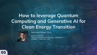 How to leverage Quantum
Computing and Generative AI for
Clean Energy Transition
Sayonsom Chanda, Ph.D.
Senior Scientist
National Renewable Energy Laboratory
Boulder, Colorado, USA
 