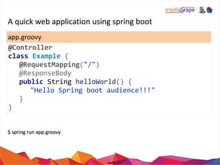 A 
quick 
web 
application 
using 
spring 
boot 
app.groovy 
@Controller 
class 
Example 
{ 
@RequestMapping("/") 
@ResponseBody 
public 
String 
helloWorld() 
{ 
"Hello 
Spring 
boot 
audience!!!" 
} 
} 
$ 
spring 
run 
app.groovy 
 