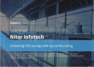 Nitor Infotech
Achieving 70% savings with Social Recruiting
Nitor Infotech, is into outsourced software product development and specializes in IT engineering
management practices – Software Product Engineering, Analytic Engineering, Business Quality Assurance
(Testing) and Enterprise Mobility.
CASE STUDY
 