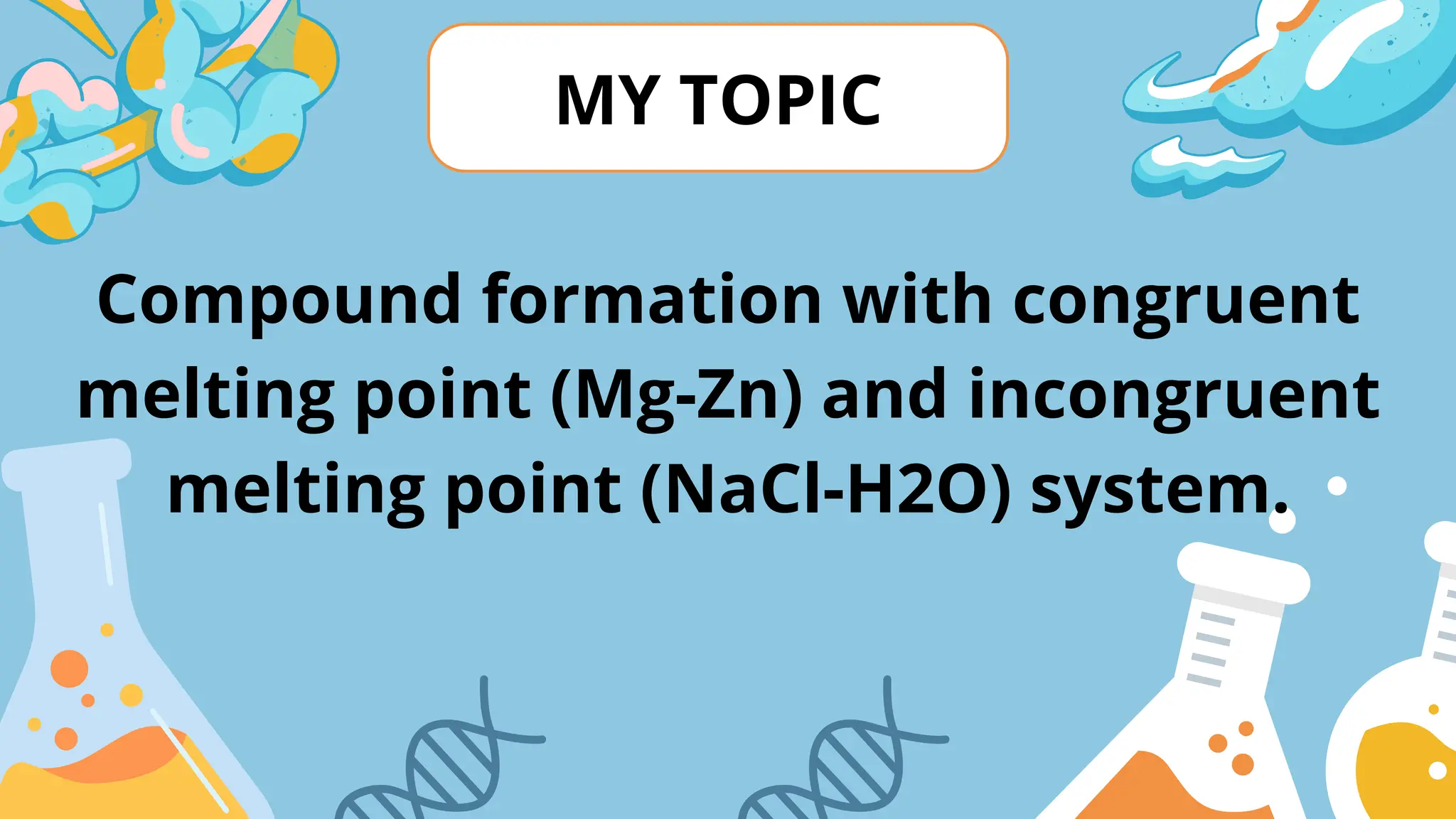MY TOPIC
Compound formation with congruent
melting point (Mg-Zn) and incongruent
melting point (NaCl-H2O) system.
 