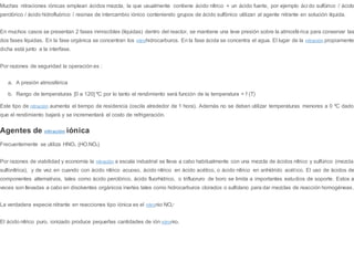 Muchas nitraciones iónicas emplean ácidos mezcla, la que usualmente contiene ácido nítrico + un ácido fuerte, por ejemplo áci do sulfúrico / ácido
perclórico / ácido hidrofluórico / resinas de intercambio iónico conteniendo grupos de ácido sulfónico utilizan al agente nitrante en solución líquida.
En muchos casos se presentan 2 fases inmiscibles (líquidas) dentro del reactor, se mantiene una leve presión sobre la atmosférica para conservar las
dos fases líquidas. En la fase orgánica se concentran los nitrohidrocarburos. En la fase ácida se concentra el agua. El lugar de la nitración propiamente
dicha está junto a la interfase.
Por razones de seguridad la operación es :
a. A presión atmosférica
b. Rango de temperaturas [0 a 120] ºC por lo tanto el rendimiento será función de la temperatura = f (T)
Este tipo de nitración aumenta el tiempo de residencia (oscila alrededor de 1 hora). Además no se deben utilizar temperaturas menores a 0 ºC dado
que el rendimiento bajará y se incrementará el costo de refrigeración.
Agentes de nitración iónica
Frecuentemente se utiliza HNO3 (HO.NO2)
Por razones de viabilidad y economía la nitración a escala industrial se lleva a cabo habitualmente con una mezcla de ácidos nítrico y sulfúrico (mezcla
sulfonítrica), y de vez en cuando con ácido nítrico acuoso, ácido nítrico en ácido acético, o ácido nítrico en anhídrido acético. El uso de ácidos de
componentes alternativos, tales como ácido perclórico, ácido fluorhídrico, o trifluoruro de boro se limita a importantes estudios de soporte. Estos a
veces son llevadas a cabo en disolventes orgánicos inertes tales como hidrocarburos clorados o sulfolano para dar mezclas de reacción homogéneas.
La verdadera especie nitrante en reacciones tipo iónica es el nitronio NO2
+
El ácido nítrico puro, ionizado produce pequeñas cantidades de ión nitronio.
 