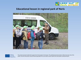 Educational lesson in regional park of Neris
This project has been funded with support from the European Commission. This publication/communication reflects the views only of the
author, and the Commission cannot be held responsible for any use which may be made of the information contained therein.
 