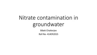 Nitrate contamination in
groundwater
Bibek Chatterjee
Roll No- 414ER2015
 